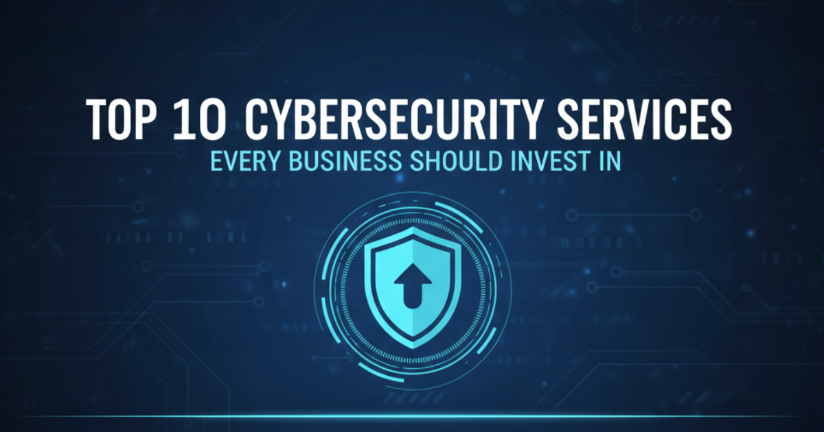 Top 10 Cybersecurity Services Every Business Should Invest In